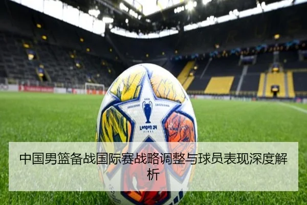 中国男篮备战国际赛战略调整与球员表现深度解析